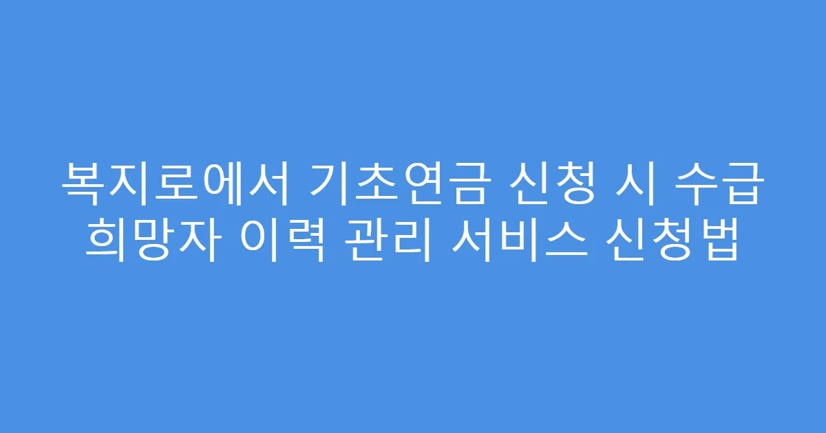복지로에서 기초연금 신청 시 수급 희망자 이력 관리 서비스 신청법