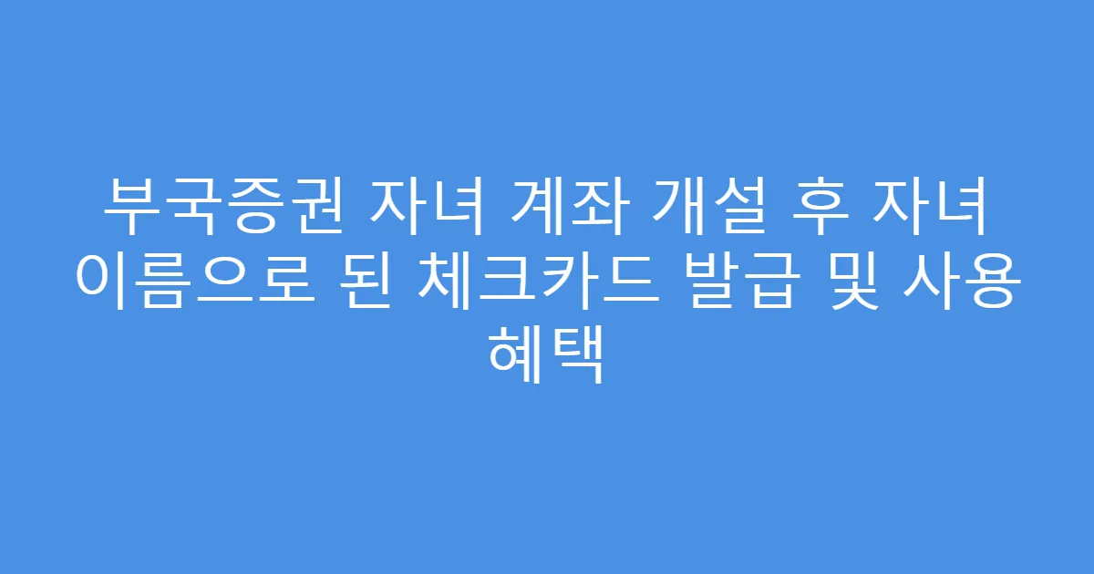 부국증권 자녀 계좌 개설 후 자녀 이름으로 된 체크카드 발급 및 사용 혜택