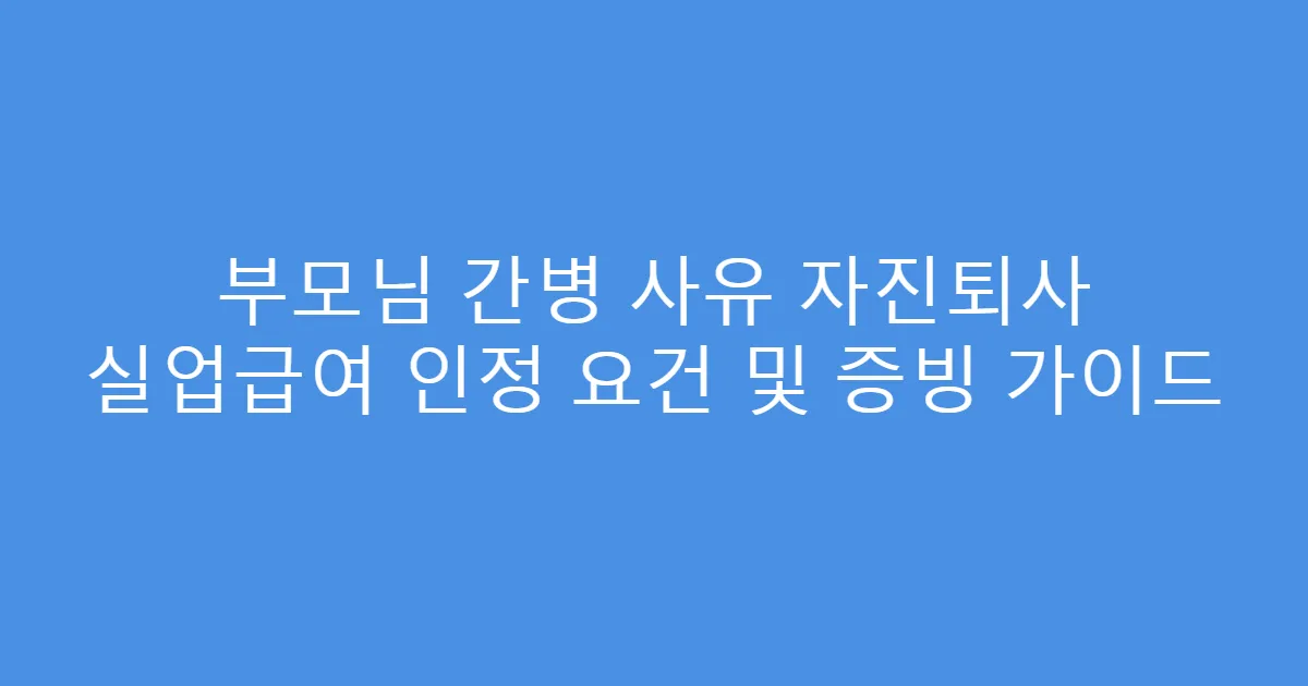 부모님 간병 사유 자진퇴사 실업급여 인정 요건 및 증빙 가이드
