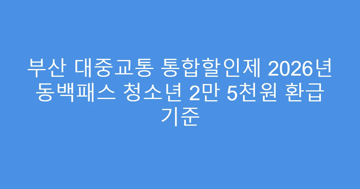 부산 대중교통 통합할인제 2026년 동백패스 청소년 2만 5천원 환급 기준