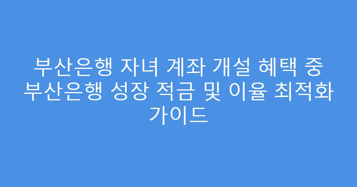 부산은행 자녀 계좌 개설 혜택 중 부산은행 성장 적금 및 이율 최적화 가이드