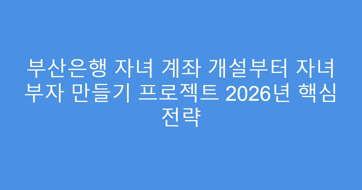 부산은행 자녀 계좌 개설부터 자녀 부자 만들기 프로젝트 2026년 핵심 전략