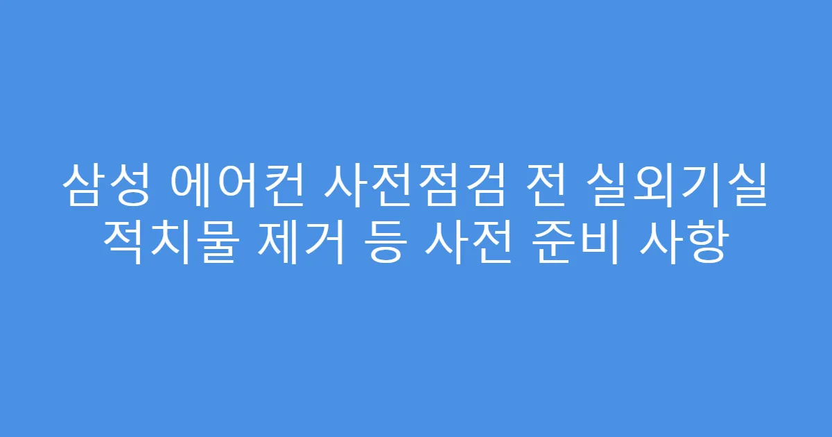 삼성 에어컨 사전점검 전 실외기실 적치물 제거 등 사전 준비 사항