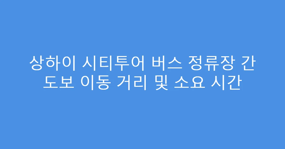 상하이 시티투어 버스 정류장 간 도보 이동 거리 및 소요 시간