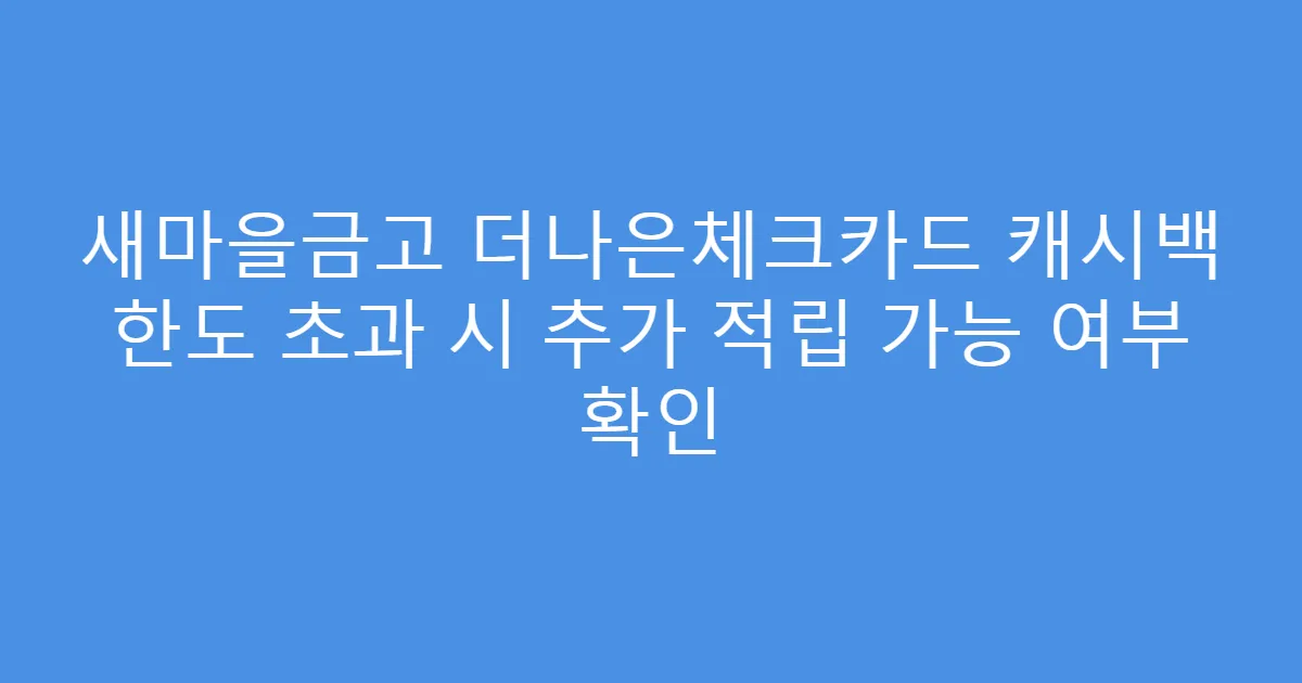 새마을금고 더나은체크카드 캐시백 한도 초과 시 추가 적립 가능 여부 확인