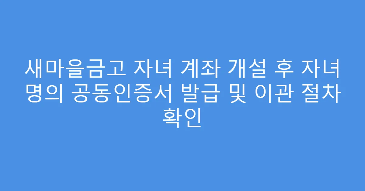 새마을금고 자녀 계좌 개설 후 자녀 명의 공동인증서 발급 및 이관 절차 확인