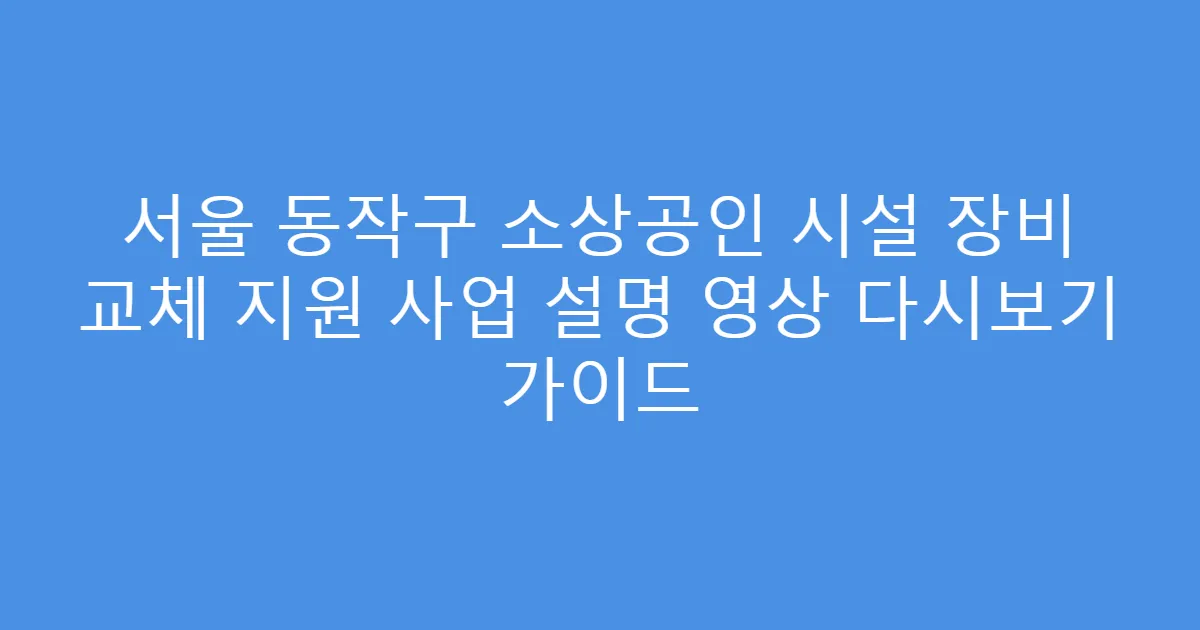 서울 동작구 소상공인 시설 장비 교체 지원 사업 설명 영상 다시보기 가이드