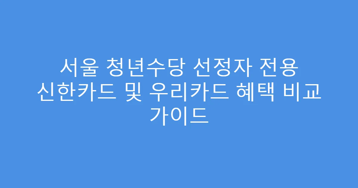 서울 청년수당 선정자 전용 신한카드 및 우리카드 혜택 비교 가이드
