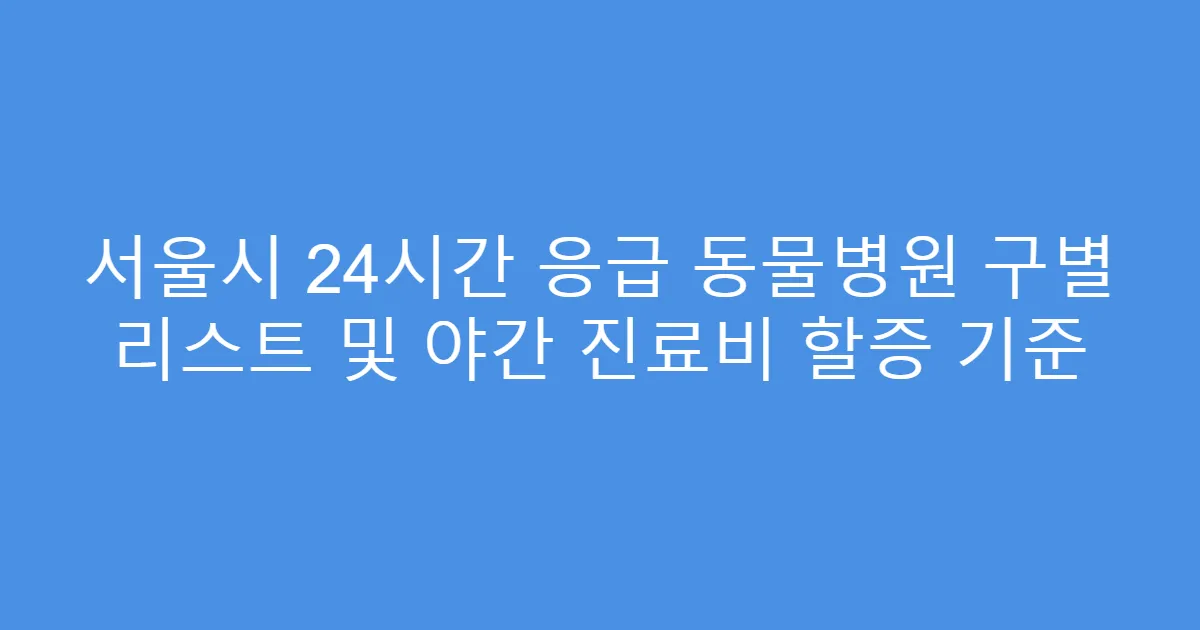 서울시 24시간 응급 동물병원 구별 리스트 및 야간 진료비 할증 기준