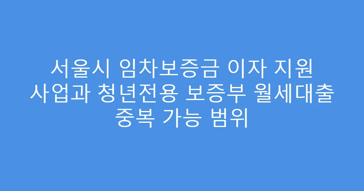 서울시 임차보증금 이자 지원 사업과 청년전용 보증부 월세대출 중복 가능 범위