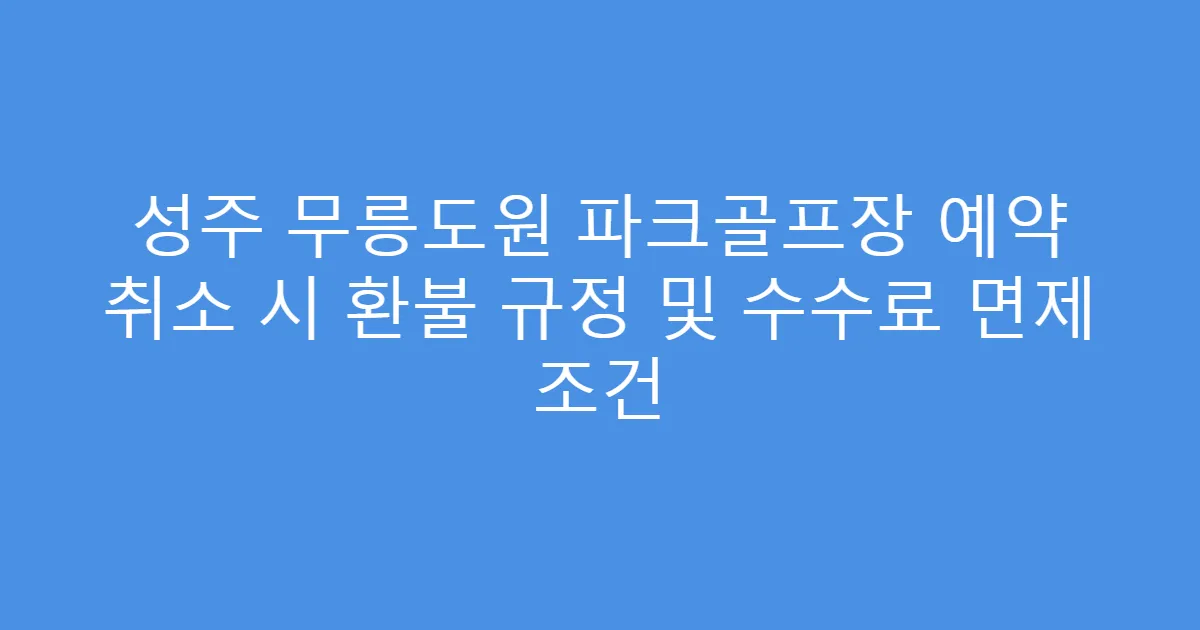 성주 무릉도원 파크골프장 예약 취소 시 환불 규정 및 수수료 면제 조건