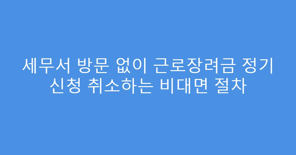세무서 방문 없이 근로장려금 정기 신청 취소하는 비대면 절차