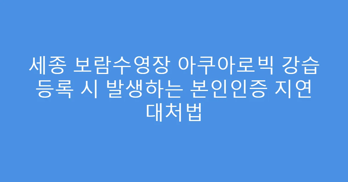 세종 보람수영장 아쿠아로빅 강습 등록 시 발생하는 본인인증 지연 대처법