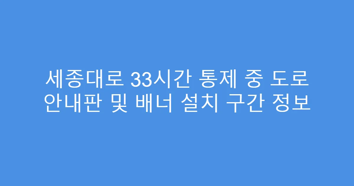 세종대로 33시간 통제 중 도로 안내판 및 배너 설치 구간 정보