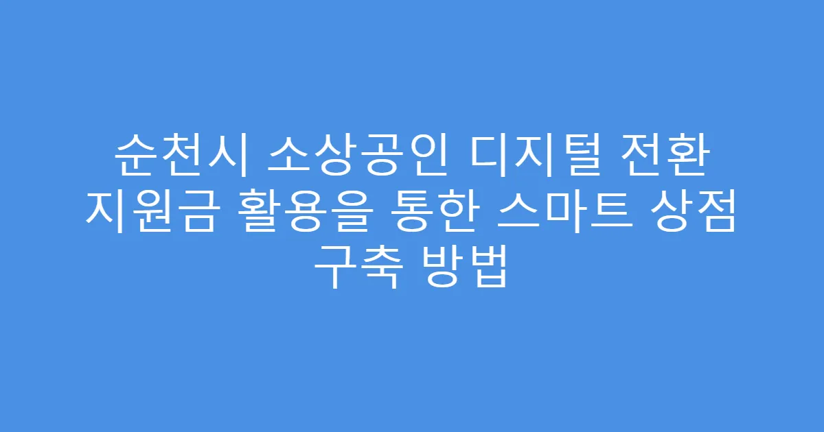 순천시 소상공인 디지털 전환 지원금 활용을 통한 스마트 상점 구축 방법