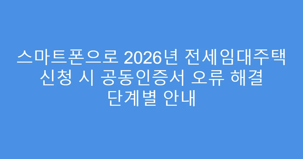 스마트폰으로 2026년 전세임대주택 신청 시 공동인증서 오류 해결 단계별 안내