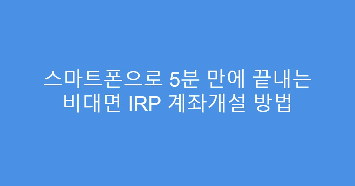 스마트폰으로 5분 만에 끝내는 비대면 IRP 계좌개설 방법