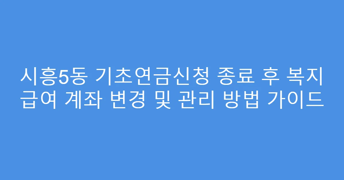시흥5동 기초연금신청 종료 후 복지 급여 계좌 변경 및 관리 방법 가이드