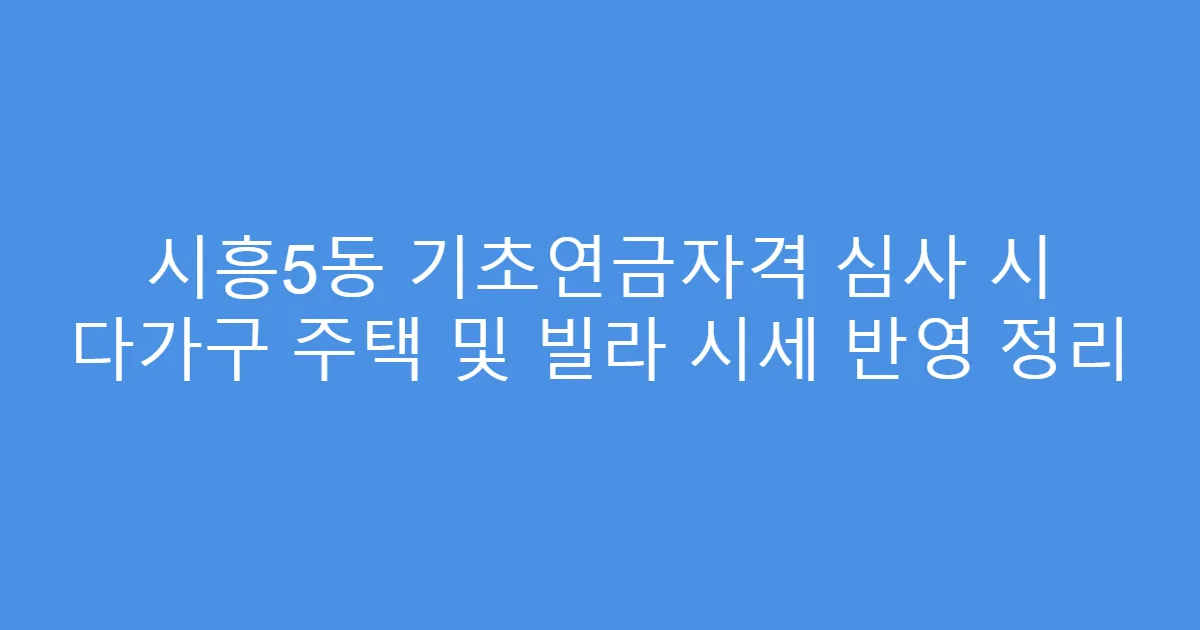 시흥5동 기초연금자격 심사 시 다가구 주택 및 빌라 시세 반영 정리