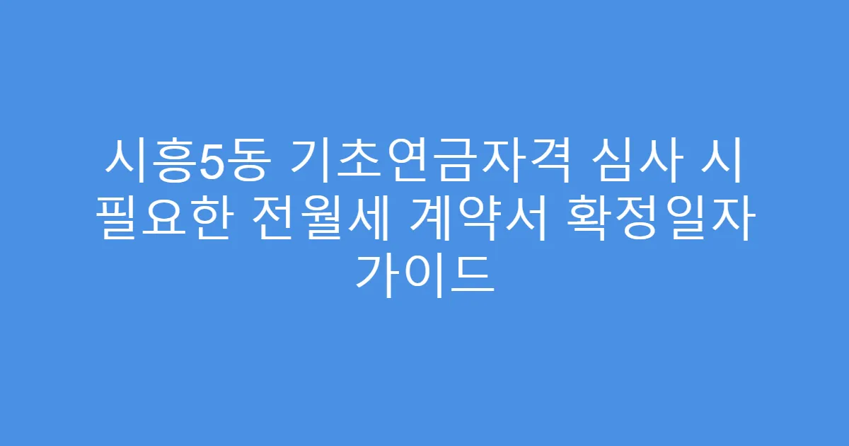 시흥5동 기초연금자격 심사 시 필요한 전월세 계약서 확정일자 가이드