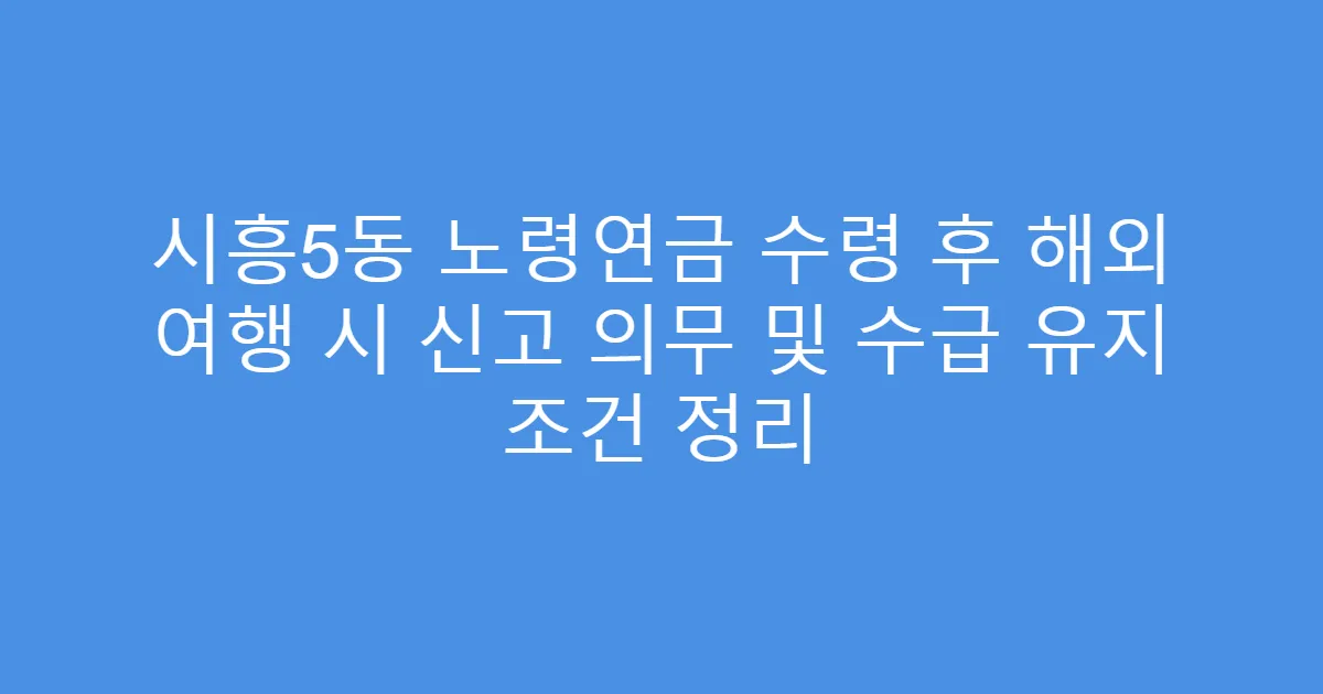 시흥5동 노령연금 수령 후 해외 여행 시 신고 의무 및 수급 유지 조건 정리