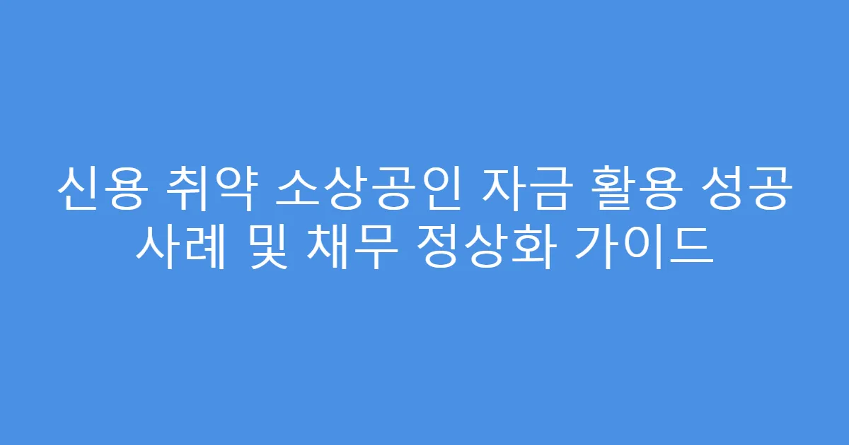 신용 취약 소상공인 자금 활용 성공 사례 및 채무 정상화 가이드