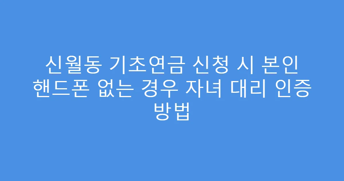 신월동 기초연금 신청 시 본인 핸드폰 없는 경우 자녀 대리 인증 방법
