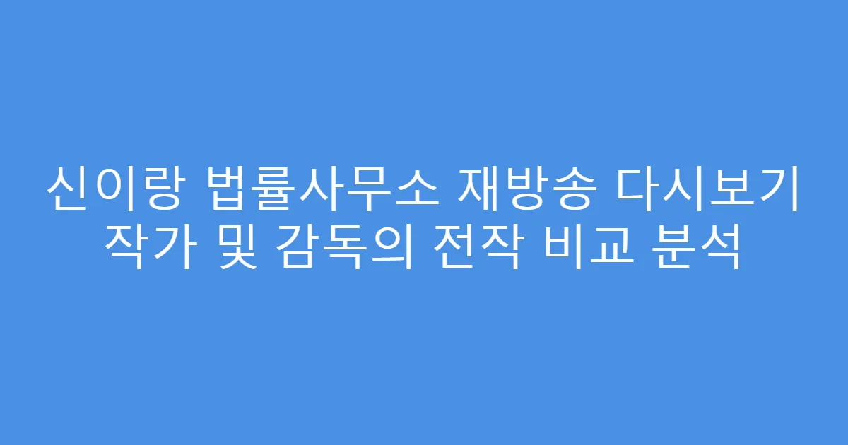 신이랑 법률사무소 재방송 다시보기 작가 및 감독의 전작 비교 분석