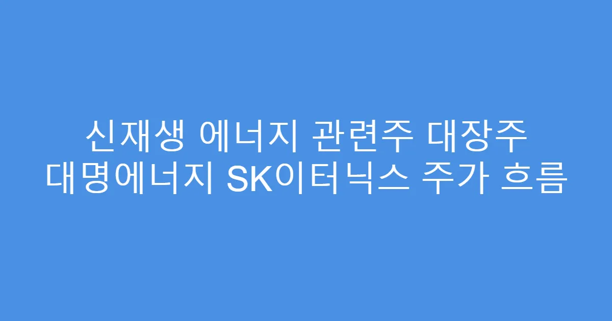 신재생 에너지 관련주 대장주 대명에너지 SK이터닉스 주가 흐름