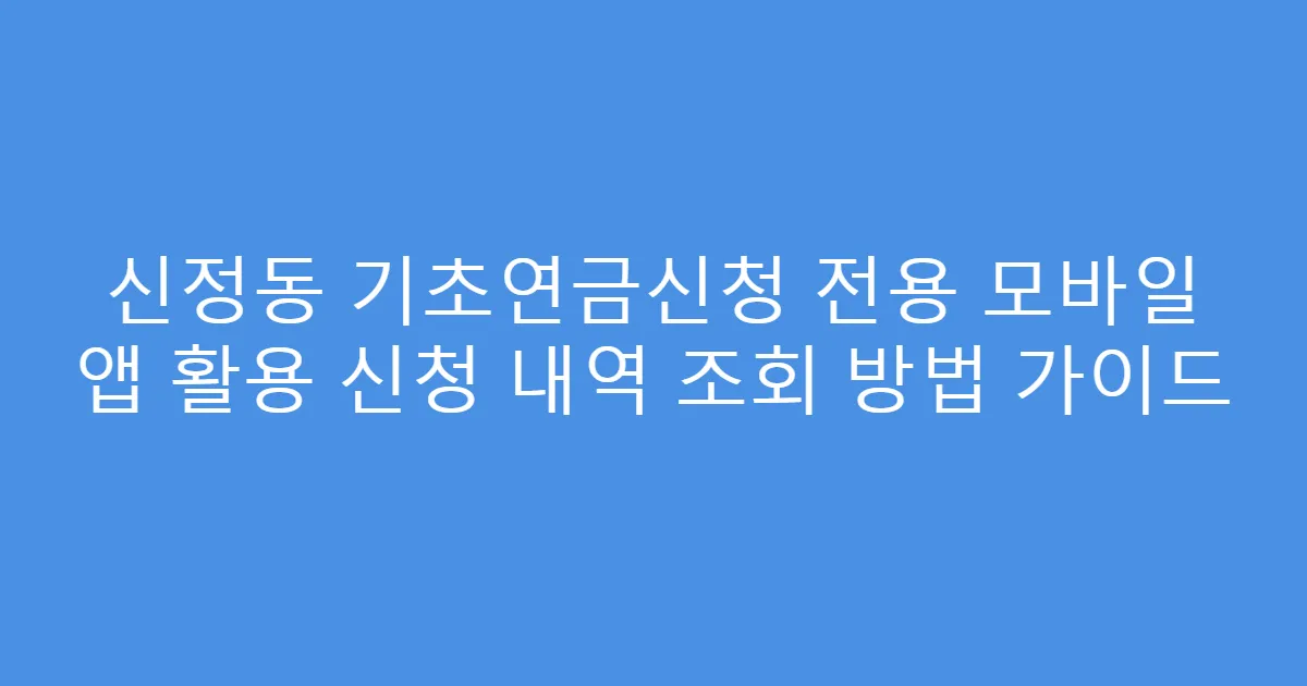 신정동 기초연금신청 전용 모바일 앱 활용 신청 내역 조회 방법 가이드