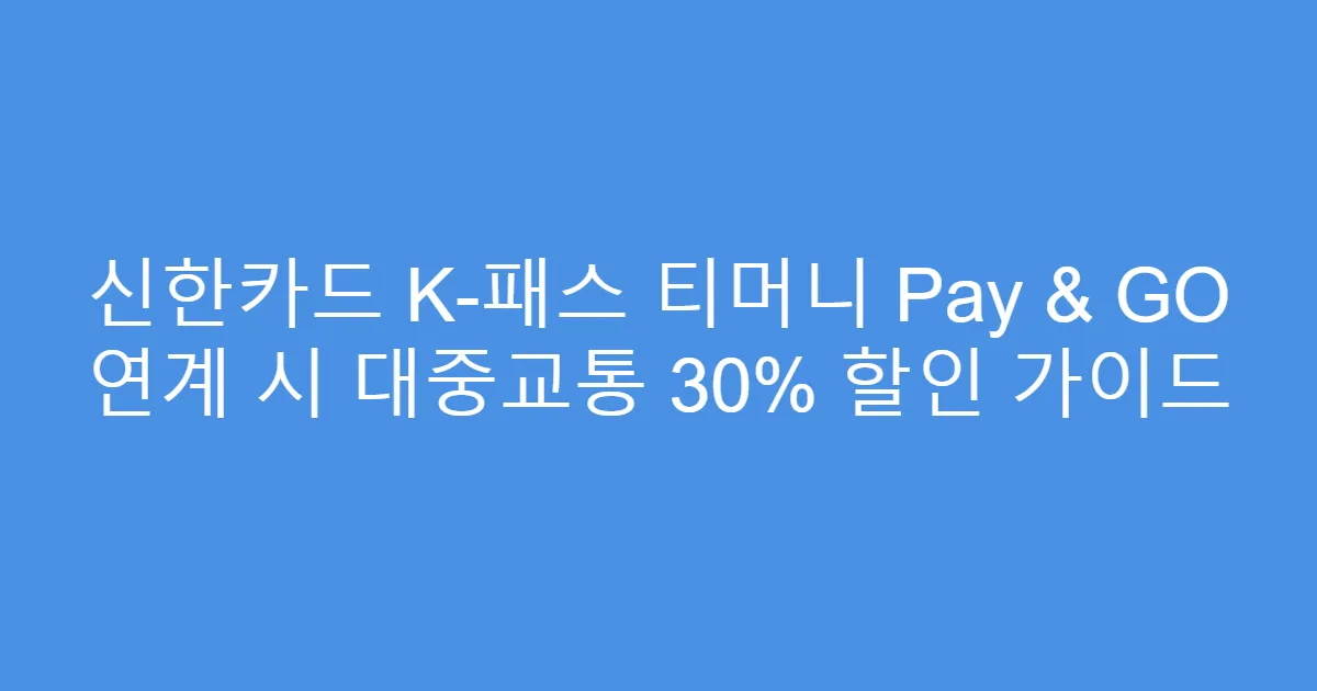 신한카드 K-패스 티머니 Pay & GO 연계 시 대중교통 30% 할인 가이드