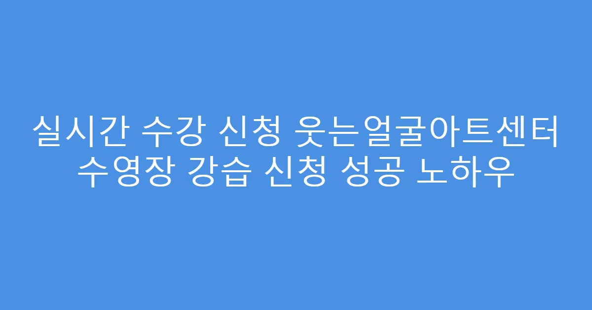 실시간 수강 신청 웃는얼굴아트센터 수영장 강습 신청 성공 노하우