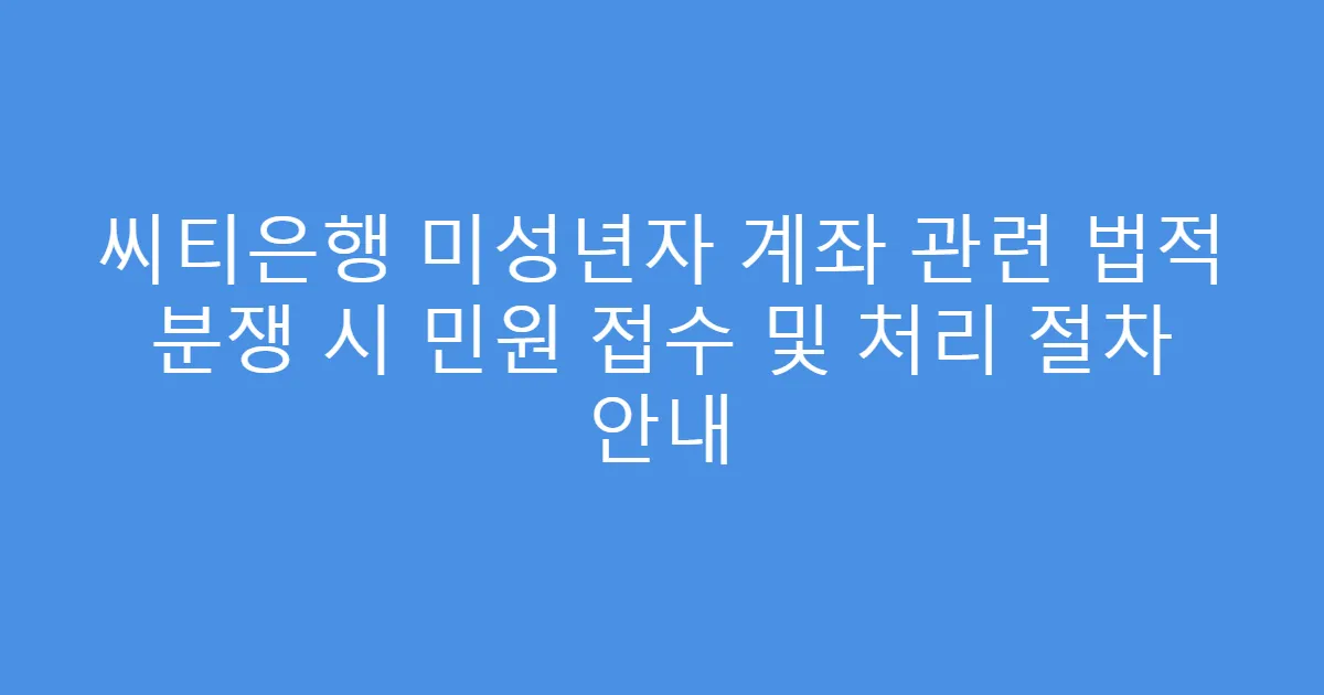 씨티은행 미성년자 계좌 관련 법적 분쟁 시 민원 접수 및 처리 절차 안내