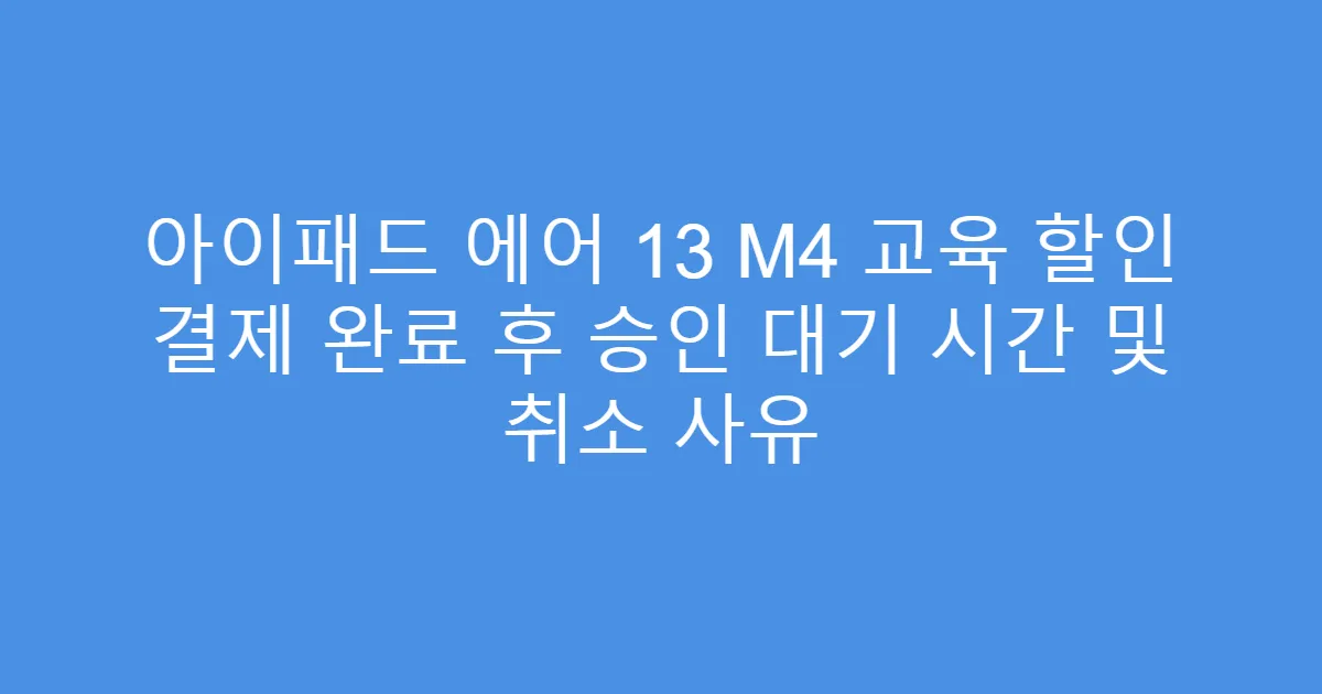 아이패드 에어 13 M4 교육 할인 결제 완료 후 승인 대기 시간 및 취소 사유