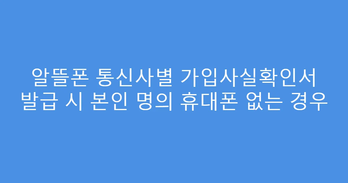 알뜰폰 통신사별 가입사실확인서 발급 시 본인 명의 휴대폰 없는 경우