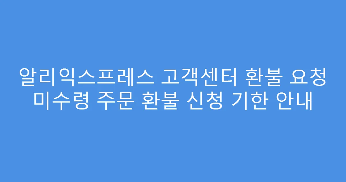 알리익스프레스 고객센터 환불 요청 미수령 주문 환불 신청 기한 안내