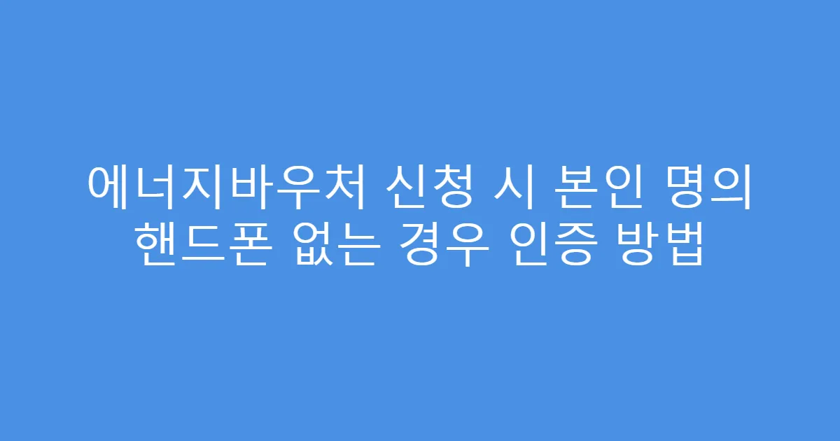 에너지바우처 신청 시 본인 명의 핸드폰 없는 경우 인증 방법