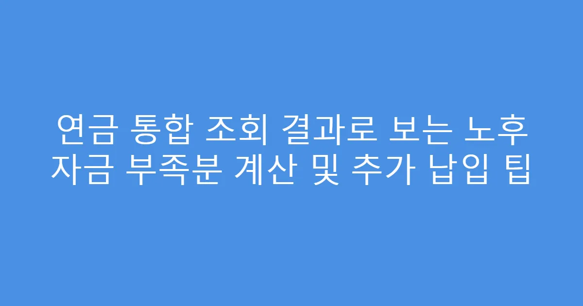 연금 통합 조회 결과로 보는 노후 자금 부족분 계산 및 추가 납입 팁