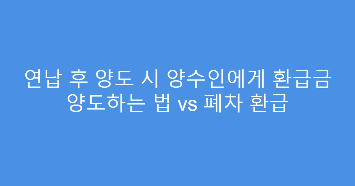 연납 후 양도 시 양수인에게 환급금 양도하는 법 vs 폐차 환급
