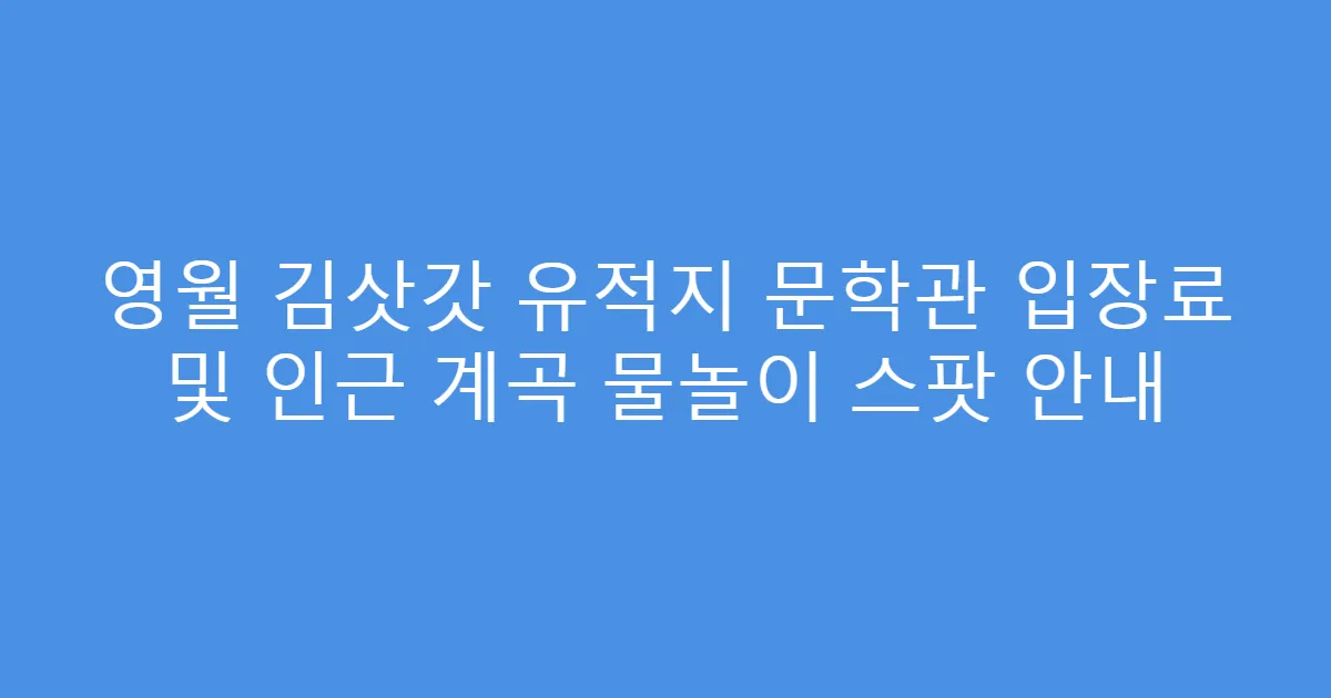 영월 김삿갓 유적지 문학관 입장료 및 인근 계곡 물놀이 스팟 안내