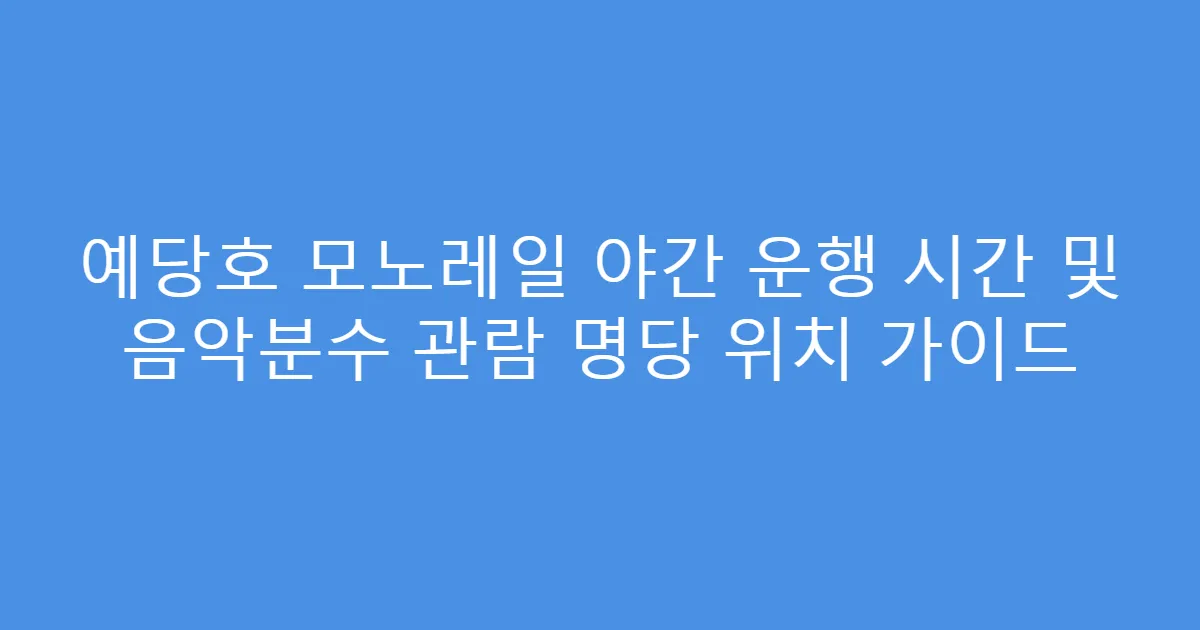 예당호 모노레일 야간 운행 시간 및 음악분수 관람 명당 위치 가이드