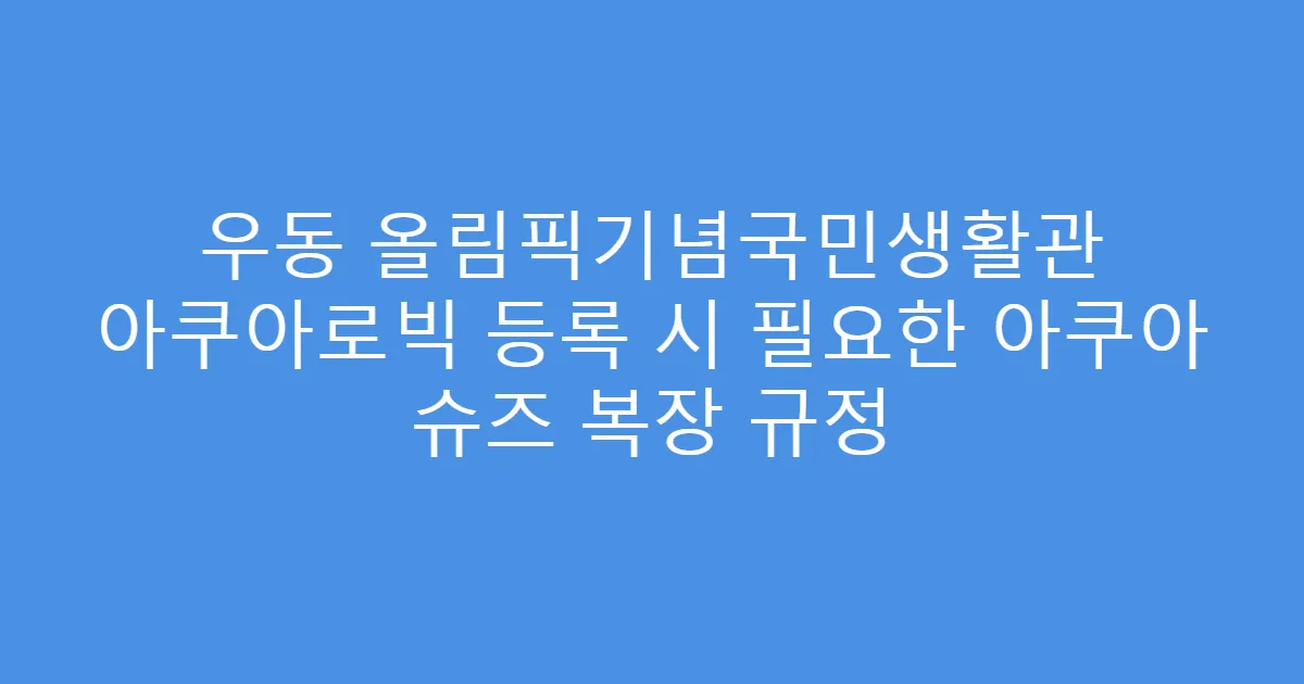 우동 올림픽기념국민생활관 아쿠아로빅 등록 시 필요한 아쿠아 슈즈 복장 규정