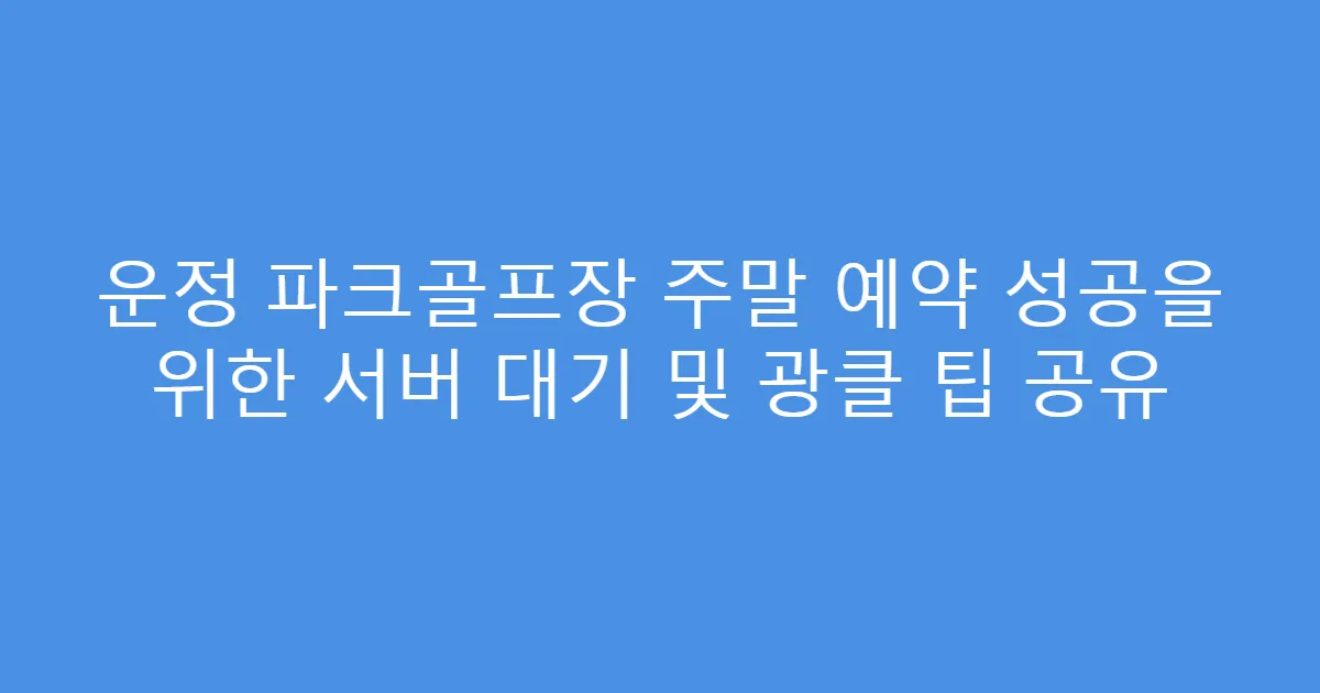 운정 파크골프장 주말 예약 성공을 위한 서버 대기 및 광클 팁 공유