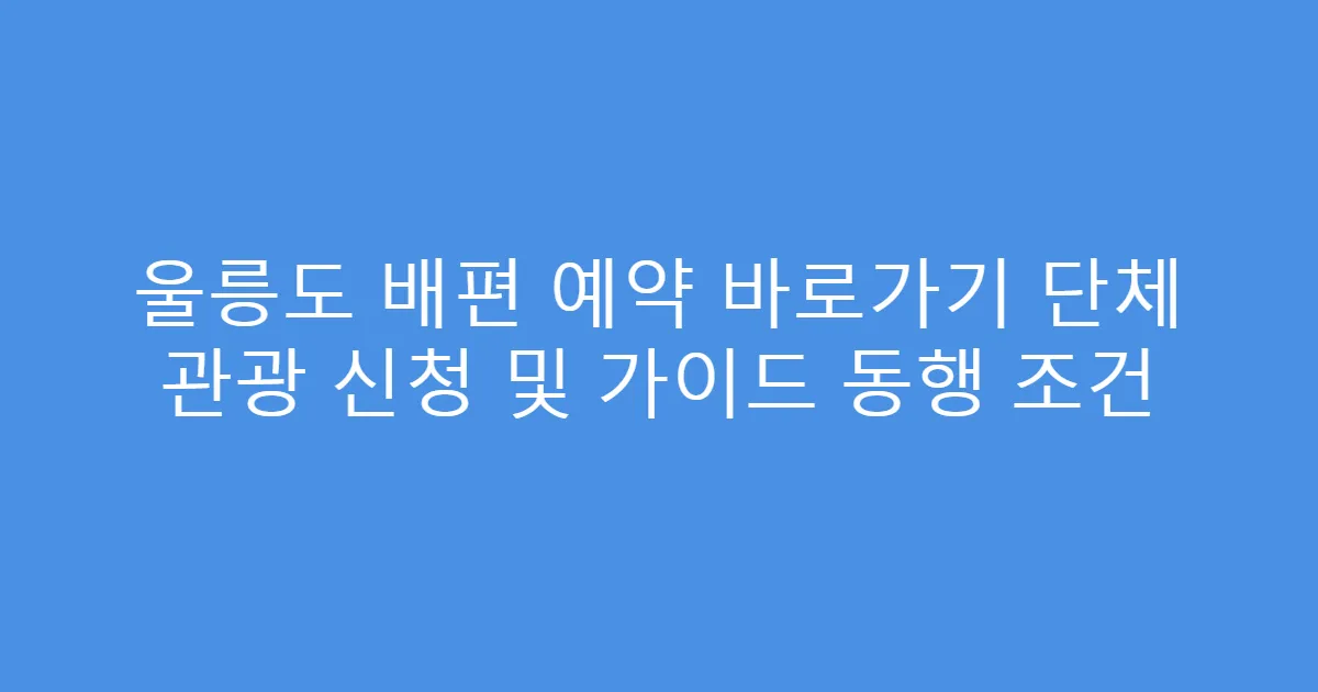 울릉도 배편 예약 바로가기 단체 관광 신청 및 가이드 동행 조건