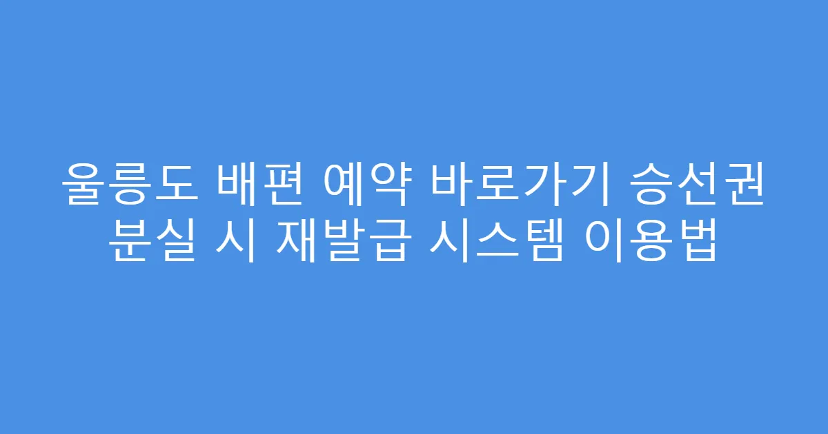 울릉도 배편 예약 바로가기 승선권 분실 시 재발급 시스템 이용법