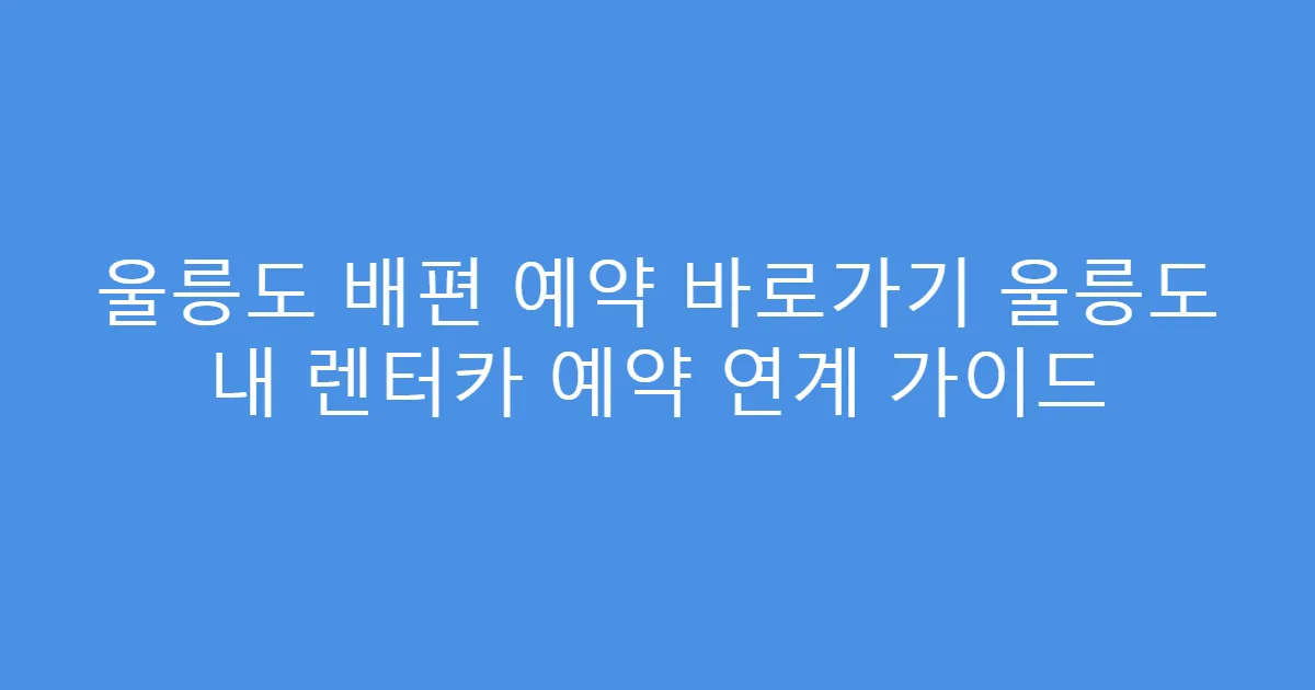 울릉도 배편 예약 바로가기 울릉도 내 렌터카 예약 연계 가이드
