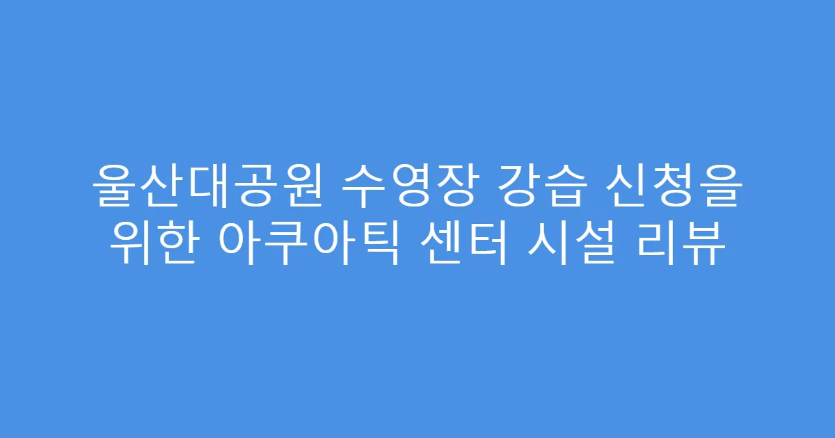 울산대공원 수영장 강습 신청을 위한 아쿠아틱 센터 시설 리뷰