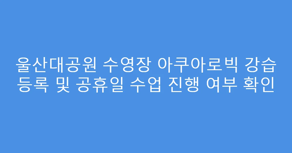울산대공원 수영장 아쿠아로빅 강습 등록 및 공휴일 수업 진행 여부 확인