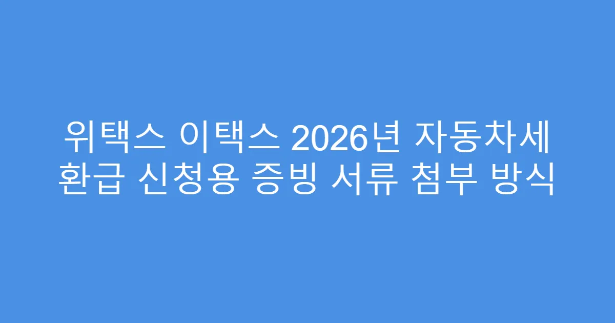 위택스 이택스 2026년 자동차세 환급 신청용 증빙 서류 첨부 방식