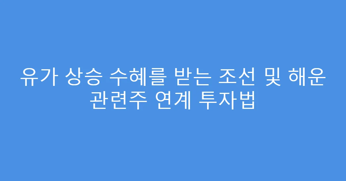 유가 상승 수혜를 받는 조선 및 해운 관련주 연계 투자법